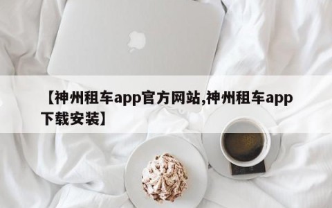 【神州租车app官方网站,神州租车app下载安装】